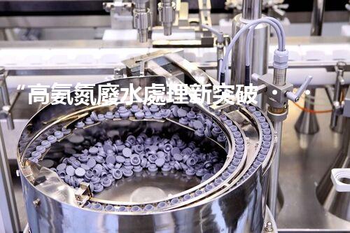 “高氨氮廢水處理新突破，綠色環(huán)保技術助力高效凈化”